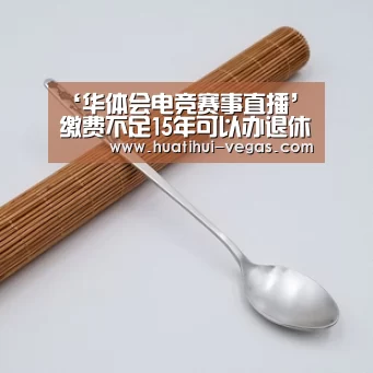 ‘华体会电竞赛事直播’缴费不足15年可以办退休?(图1) 华体会娱乐