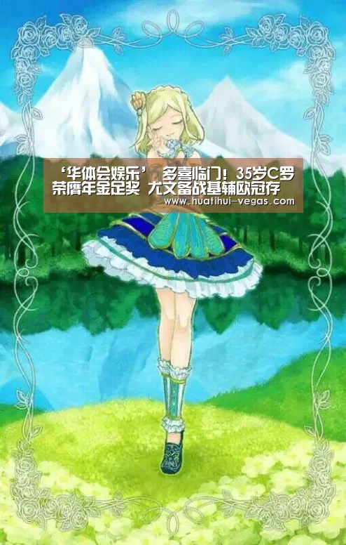 ‘华体会娱乐’
多喜临门!35岁C罗荣膺年金足奖 尤文备战基辅欧冠存野心(图1) 华体会在线娱乐